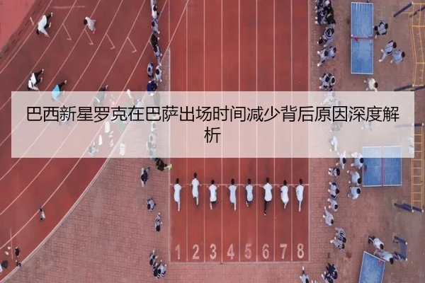 巴西新星罗克在巴萨出场时间减少背后原因深度解析