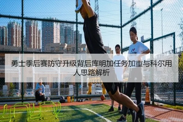 勇士季后赛防守升级背后库明加任务加重与科尔用人思路解析