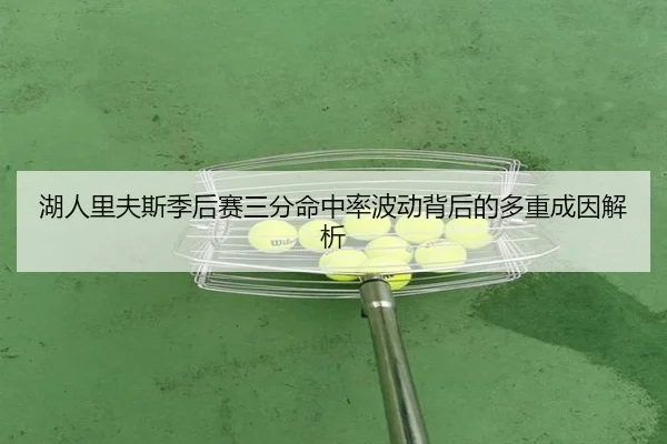 湖人里夫斯季后赛三分命中率波动背后的多重成因解析