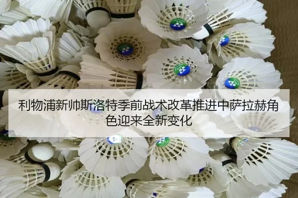 利物浦新帅斯洛特季前战术改革推进中萨拉赫角色迎来全新变化