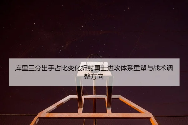 库里三分出手占比变化折射勇士进攻体系重塑与战术调整方向