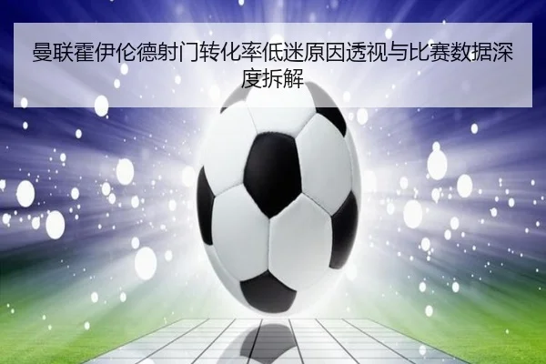 曼联霍伊伦德射门转化率低迷原因透视与比赛数据深度拆解
